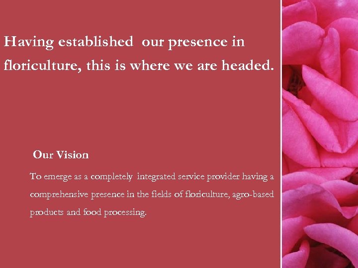 Having established our presence in floriculture, this is where we are headed. Our Vision