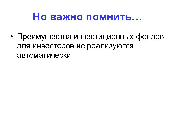 Но важно помнить… • Преимущества инвестиционных фондов для инвесторов не реализуются автоматически. 