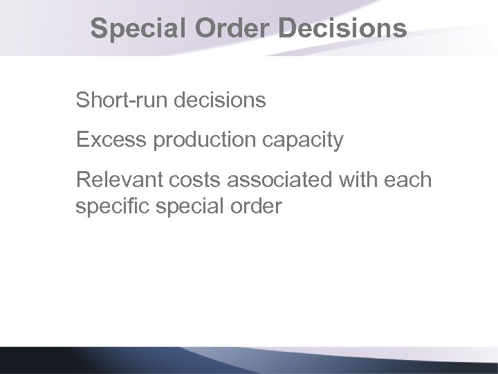 Special Order Decisions Short-run decisions Excess production capacity Relevant costs associated with each specific
