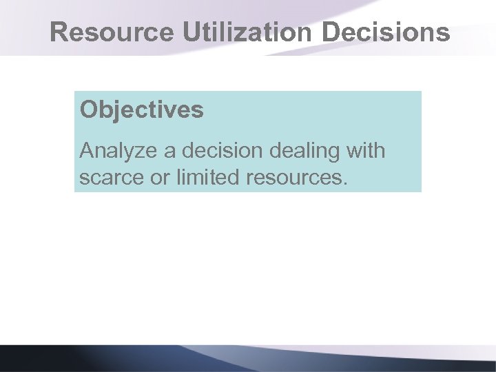 Resource Utilization Decisions Objectives Analyze a decision dealing with scarce or limited resources. 