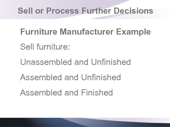 Sell or Process Further Decisions Furniture Manufacturer Example Sell furniture: Unassembled and Unfinished Assembled