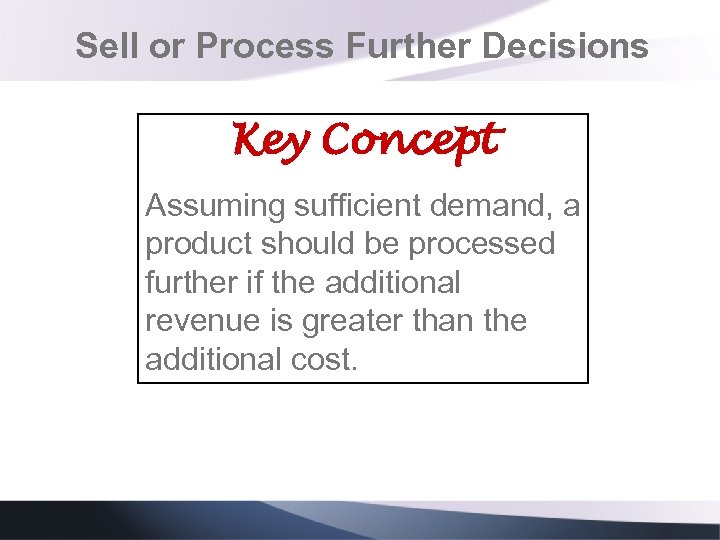 Sell or Process Further Decisions Key Concept Assuming sufficient demand, a product should be