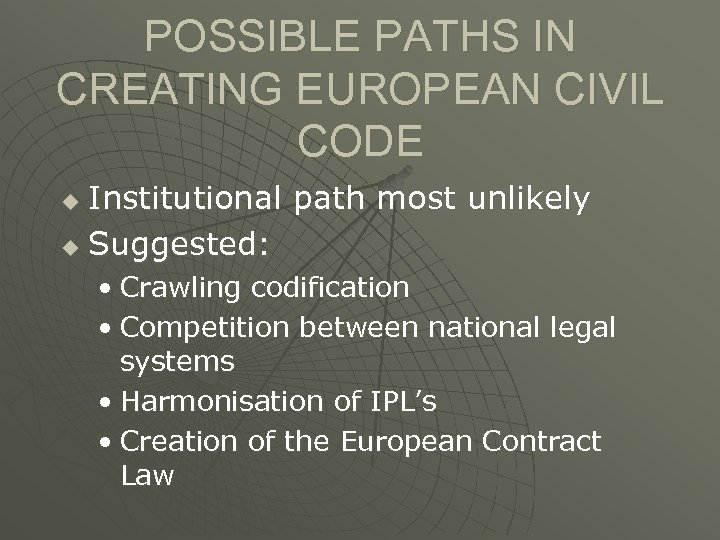 POSSIBLE PATHS IN CREATING EUROPEAN CIVIL CODE Institutional path most unlikely u Suggested: u