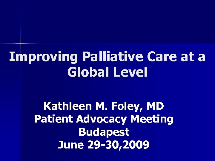 Improving Palliative Care at a Global Level Kathleen M. Foley, MD Patient Advocacy Meeting