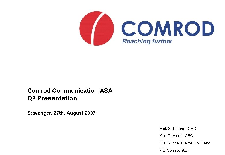 Comrod Communication ASA Q 2 Presentation Stavanger, 27 th. August 2007 Eirik S. Larsen,