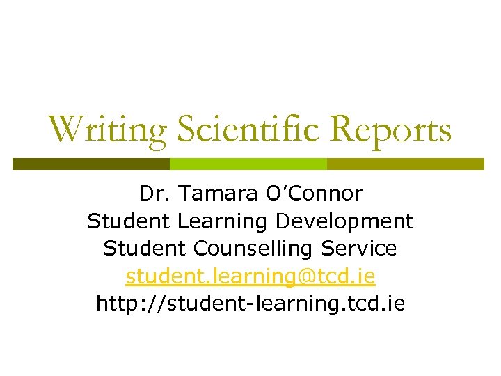 Writing Scientific Reports Dr. Tamara O’Connor Student Learning Development Student Counselling Service student. learning@tcd.