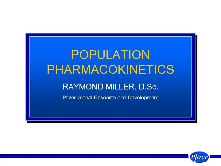 POPULATION PHARMACOKINETICS RAYMOND MILLER, D. Sc. Pfizer Global Research and Development 