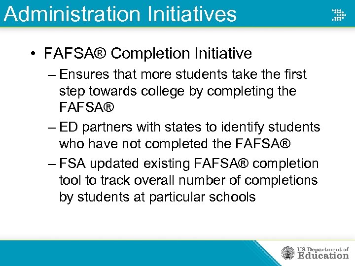 Administration Initiatives • FAFSA® Completion Initiative – Ensures that more students take the first