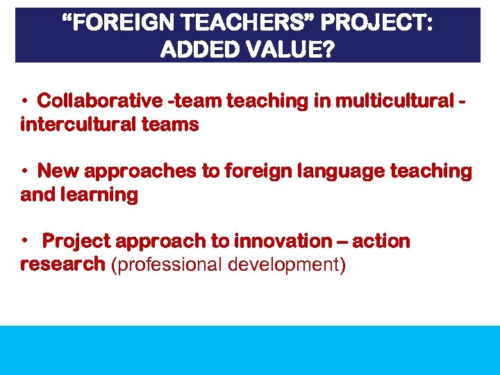 “FOREIGN TEACHERS” PROJECT: ADDED VALUE? • Collaborative -team teaching in multicultural intercultural teams •