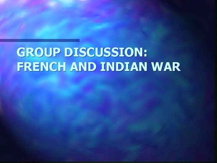 GROUP DISCUSSION: FRENCH AND INDIAN WAR 