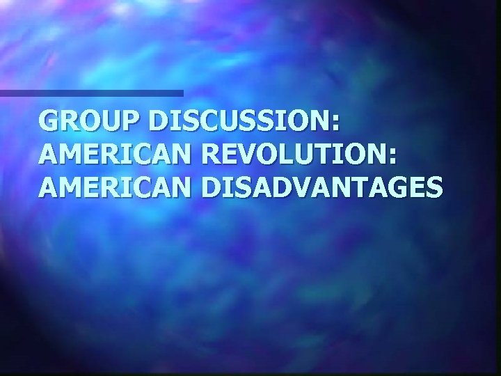GROUP DISCUSSION: AMERICAN REVOLUTION: AMERICAN DISADVANTAGES 