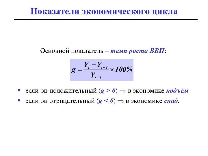 Показатели экономического цикла Основной показатель – темп роста ВВП: § если он положительный (g