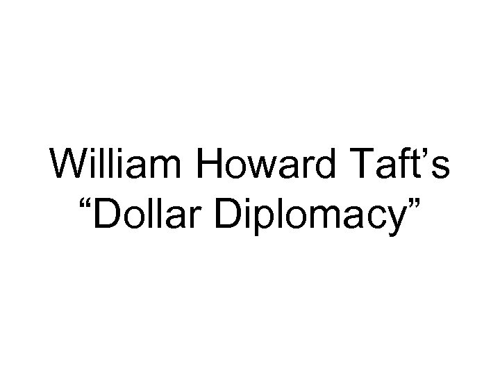 William Howard Taft’s “Dollar Diplomacy” 