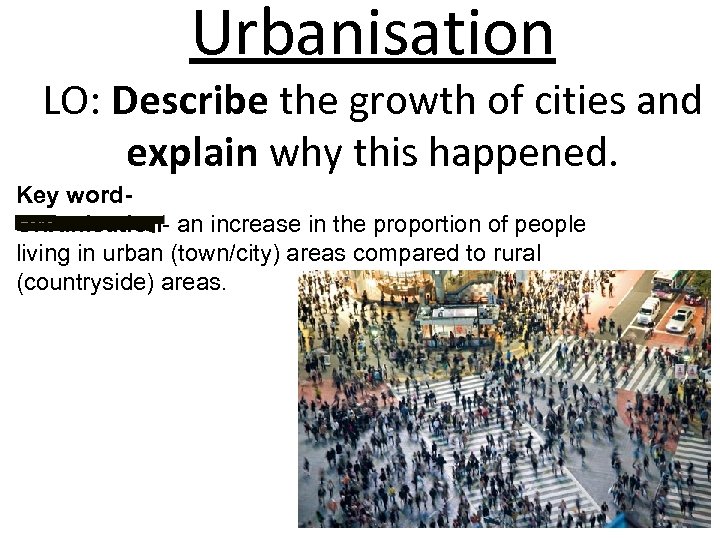 Urbanisation LO: Describe the growth of cities and explain why this happened. Key word.