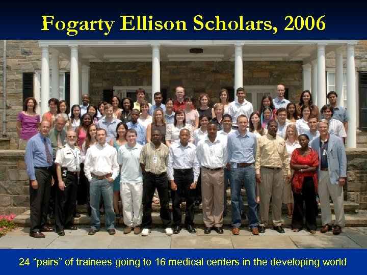 Fogarty Ellison Scholars, 2006 24 “pairs” of trainees going to 16 medical centers in