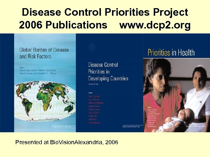 Disease Control Priorities Project 2006 Publications www. dcp 2. org Presented at Bio. Vision.