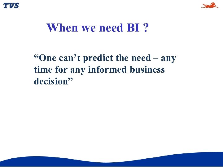 When we need BI ? “One can’t predict the need – any time for