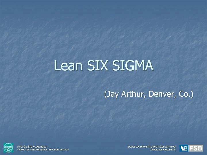 Lean SIX SIGMA (Jay Arthur, Denver, Co. ) SVEUČILIŠTE U ZAGREBU FAKULTET STROJARSTVA I