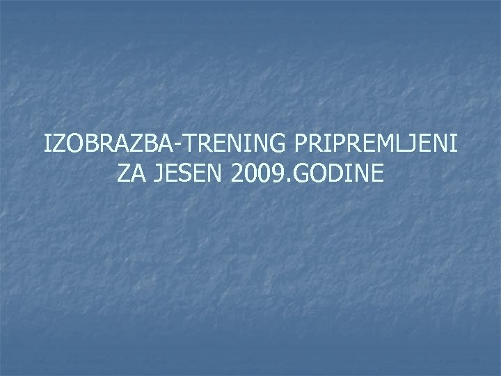 IZOBRAZBA-TRENING PRIPREMLJENI ZA JESEN 2009. GODINE 