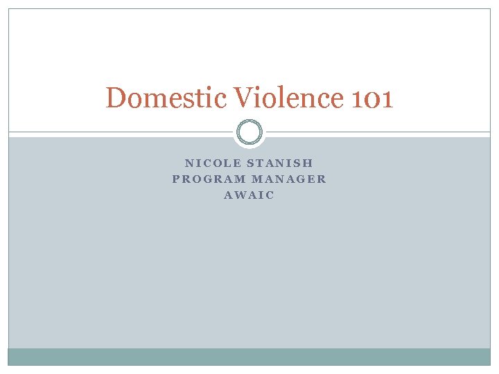 Domestic Violence 101 NICOLE STANISH PROGRAM MANAGER AWAIC 