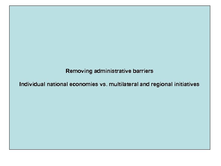Removing administrative barriers Individual national economies vs. multilateral and regional initiatives 