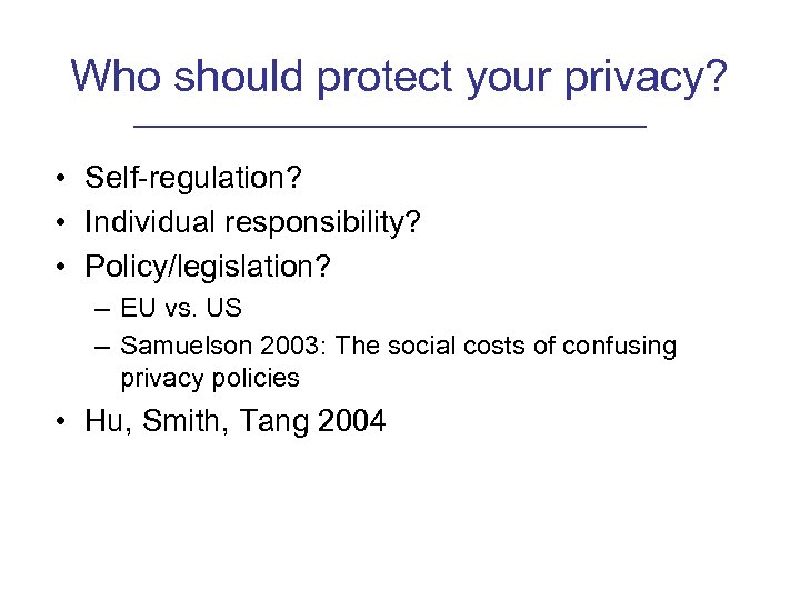 Who should protect your privacy? • Self-regulation? • Individual responsibility? • Policy/legislation? – EU
