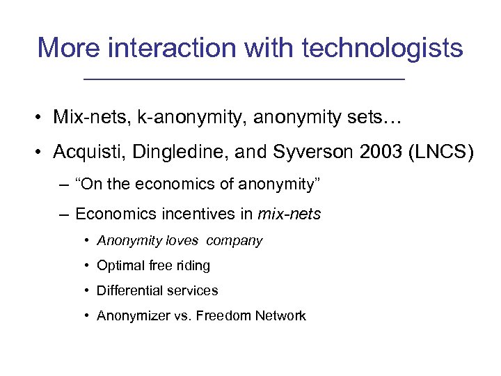 More interaction with technologists • Mix-nets, k-anonymity, anonymity sets… • Acquisti, Dingledine, and Syverson