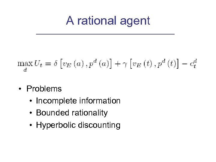 A rational agent • Problems • Incomplete information • Bounded rationality • Hyperbolic discounting