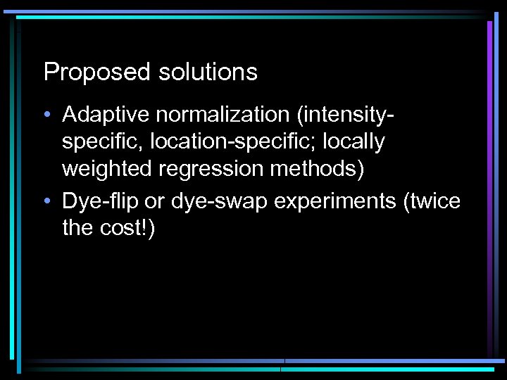 Proposed solutions • Adaptive normalization (intensityspecific, location-specific; locally weighted regression methods) • Dye-flip or