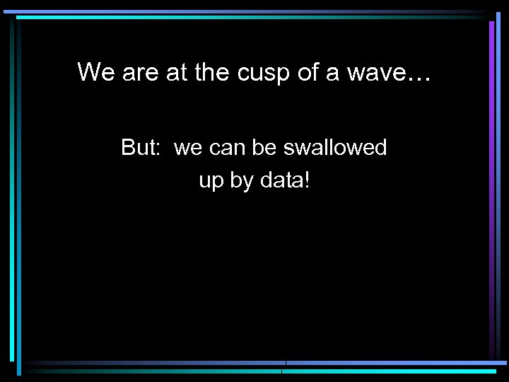 We are at the cusp of a wave… But: we can be swallowed up