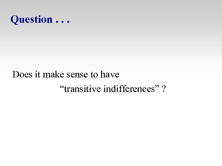 Question. . . Does it make sense to have “transitive indifferences” ? 