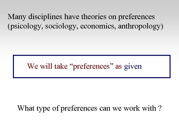 Many disciplines have theories on preferences (psicology, sociology, economics, anthropology) We will take “preferences”