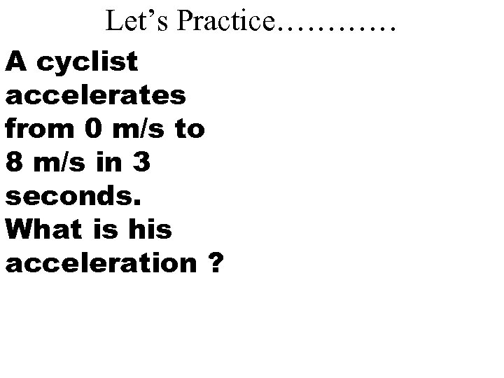 Let’s Practice………… A cyclist accelerates from 0 m/s to 8 m/s in 3 seconds.