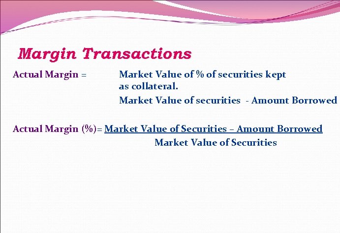 Margin Transactions Actual Margin = Market Value of % of securities kept as collateral.