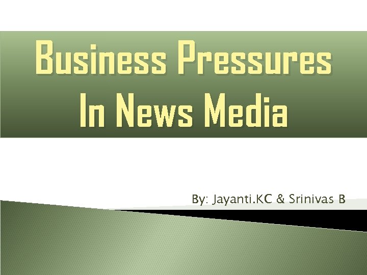 Business Pressures In News Media By: Jayanti. KC & Srinivas B 