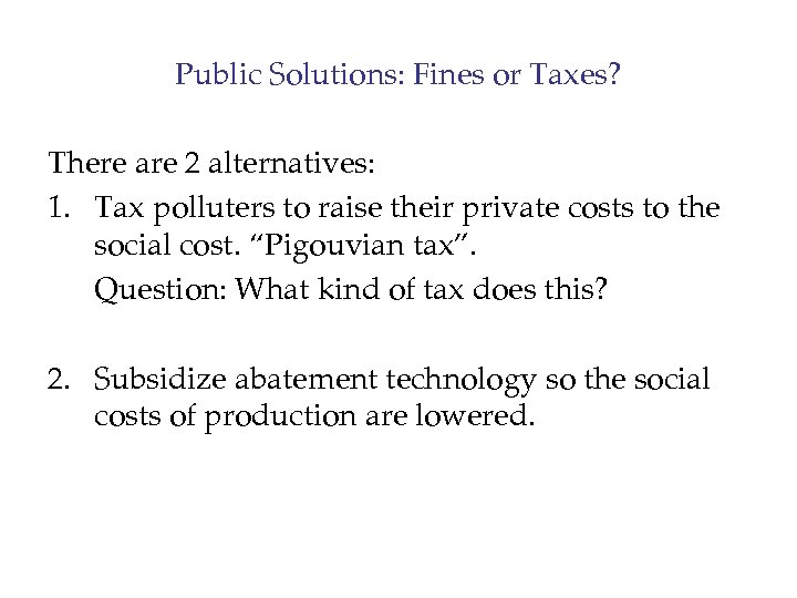 Public Solutions: Fines or Taxes? There are 2 alternatives: 1. Tax polluters to raise