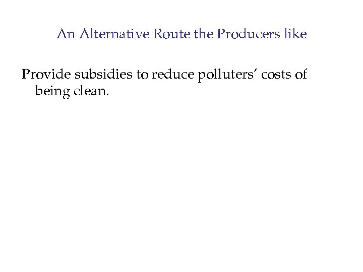 An Alternative Route the Producers like Provide subsidies to reduce polluters’ costs of being