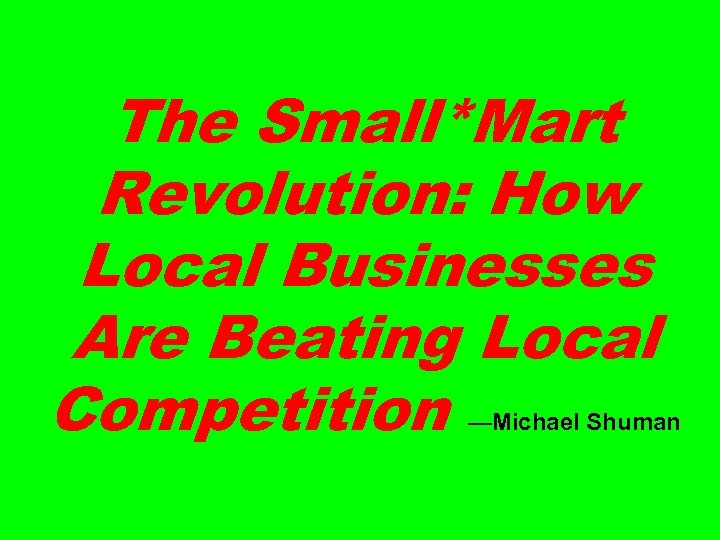 The Small*Mart Revolution: How Local Businesses Are Beating Local Competition —Michael Shuman 