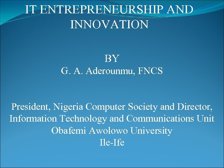 IT ENTREPRENEURSHIP AND INNOVATION BY G. A. Aderounmu, FNCS President, Nigeria Computer Society and