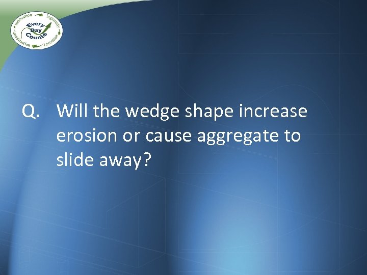 Q. Will the wedge shape increase erosion or cause aggregate to slide away? 