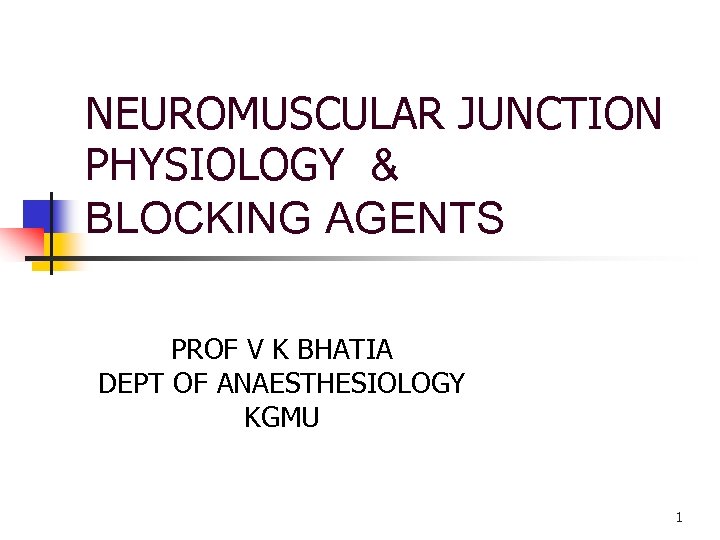 NEUROMUSCULAR JUNCTION PHYSIOLOGY & BLOCKING AGENTS PROF V K BHATIA DEPT OF ANAESTHESIOLOGY KGMU