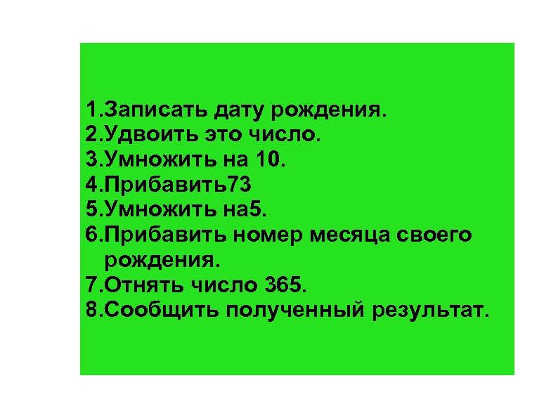 1. Записать дату рождения. 2. Удвоить это число. 3. Умножить на 10. 4. Прибавить73
