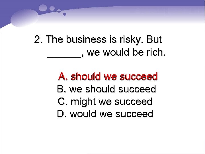 2. The business is risky. But ______, we would be rich. A. should we