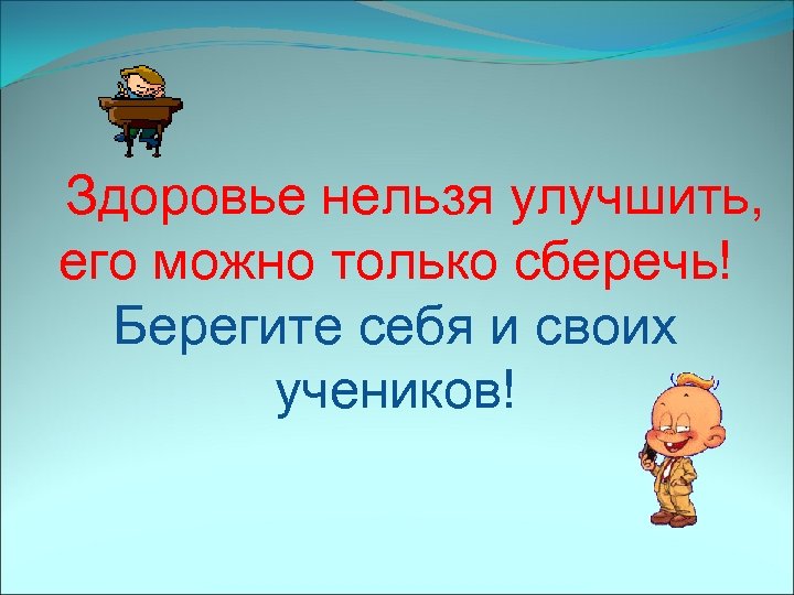 Здоровье нельзя улучшить, его можно только сберечь! Берегите себя и своих учеников! 