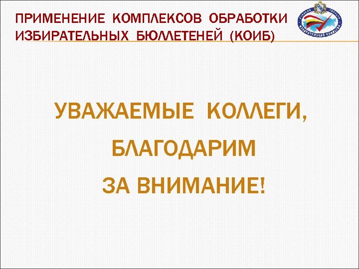 ПРИМЕНЕНИЕ КОМПЛЕКСОВ ОБРАБОТКИ ИЗБИРАТЕЛЬНЫХ БЮЛЛЕТЕНЕЙ (КОИБ) УВАЖАЕМЫЕ КОЛЛЕГИ, БЛАГОДАРИМ ЗА ВНИМАНИЕ! 