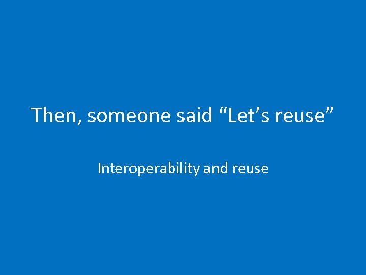 Then, someone said “Let’s reuse” Interoperability and reuse 