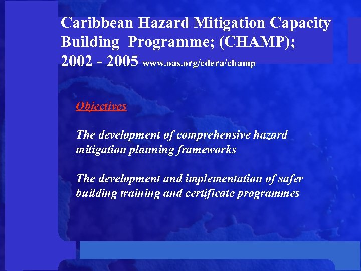 Caribbean Hazard Mitigation Capacity Building Programme; (CHAMP); 2002 - 2005 www. oas. org/cdera/champ Objectives