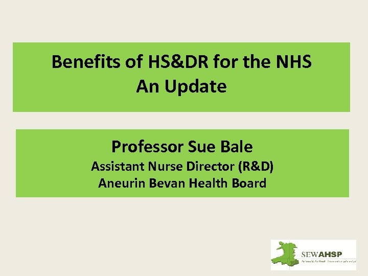 Benefits of HS&DR for the NHS An Update Professor Sue Bale Assistant Nurse Director