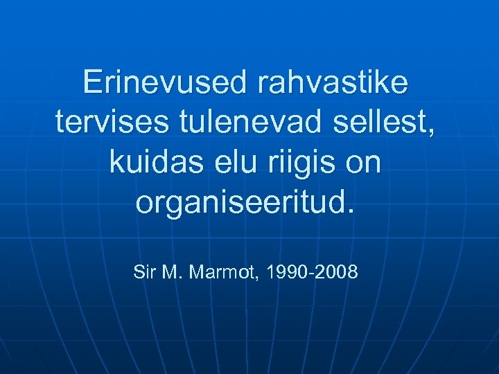 Erinevused rahvastike tervises tulenevad sellest, kuidas elu riigis on organiseeritud. Sir M. Marmot, 1990