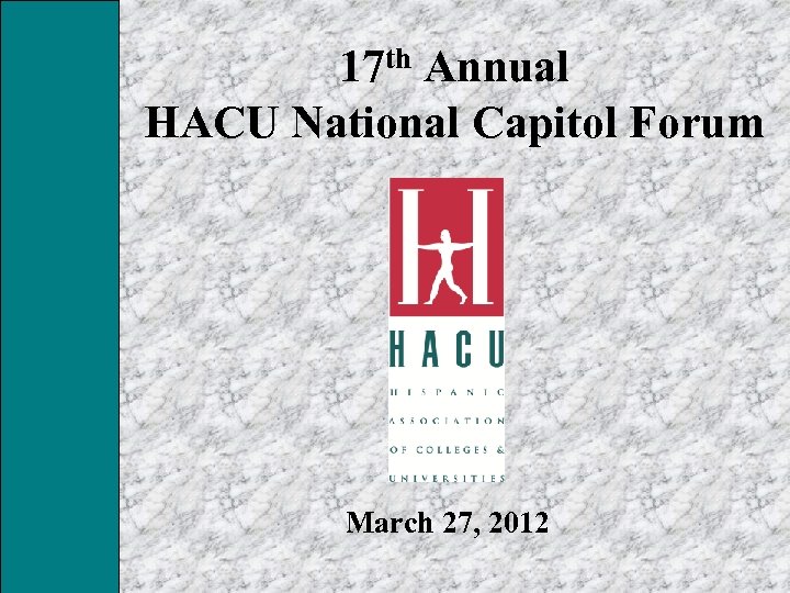 17 th Annual HACU National Capitol Forum March 27, 2012 